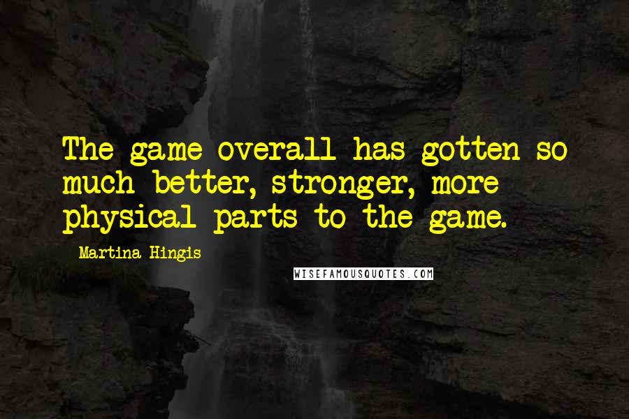 Martina Hingis Quotes: The game overall has gotten so much better, stronger, more physical parts to the game.