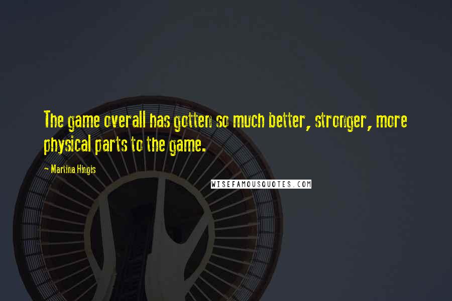 Martina Hingis Quotes: The game overall has gotten so much better, stronger, more physical parts to the game.