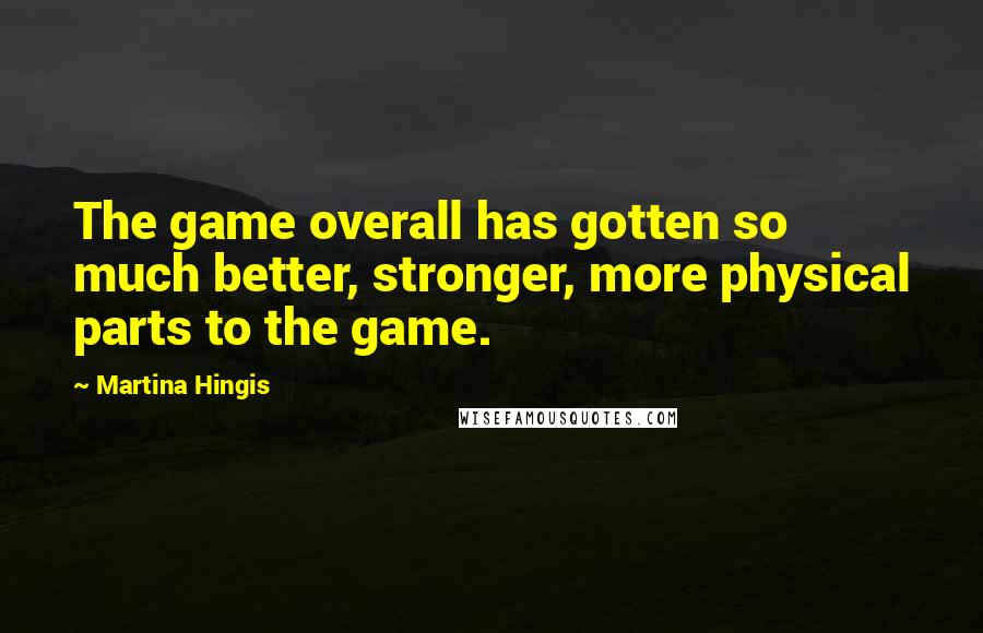 Martina Hingis Quotes: The game overall has gotten so much better, stronger, more physical parts to the game.