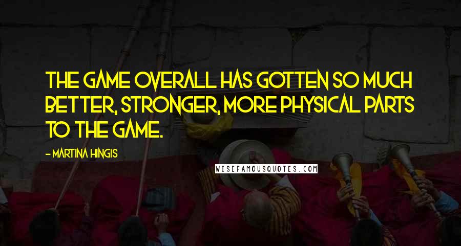 Martina Hingis Quotes: The game overall has gotten so much better, stronger, more physical parts to the game.