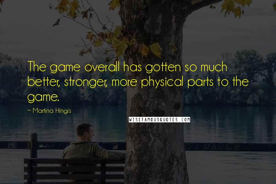 Martina Hingis Quotes: The game overall has gotten so much better, stronger, more physical parts to the game.