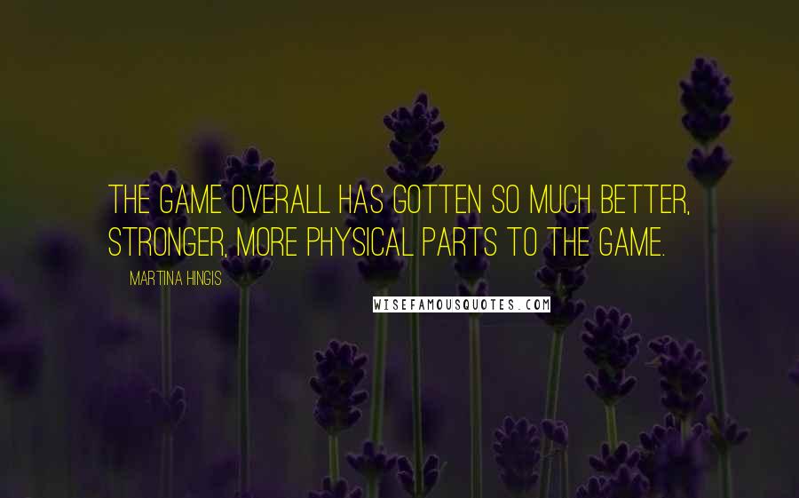 Martina Hingis Quotes: The game overall has gotten so much better, stronger, more physical parts to the game.