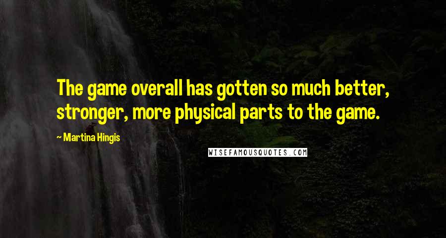 Martina Hingis Quotes: The game overall has gotten so much better, stronger, more physical parts to the game.