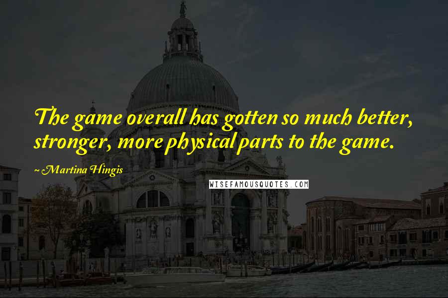Martina Hingis Quotes: The game overall has gotten so much better, stronger, more physical parts to the game.