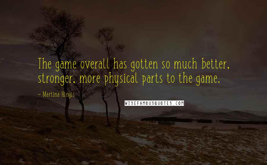 Martina Hingis Quotes: The game overall has gotten so much better, stronger, more physical parts to the game.