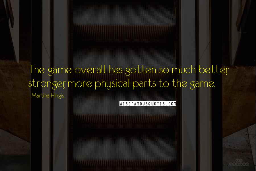 Martina Hingis Quotes: The game overall has gotten so much better, stronger, more physical parts to the game.