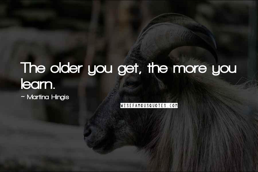 Martina Hingis Quotes: The older you get, the more you learn.