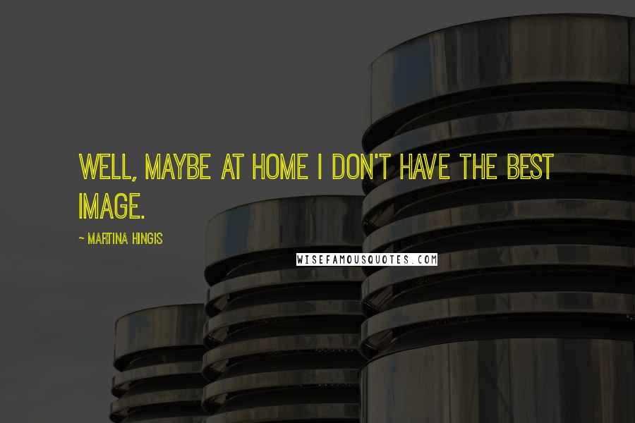 Martina Hingis Quotes: Well, maybe at home I don't have the best image.