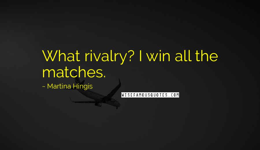 Martina Hingis Quotes: What rivalry? I win all the matches.