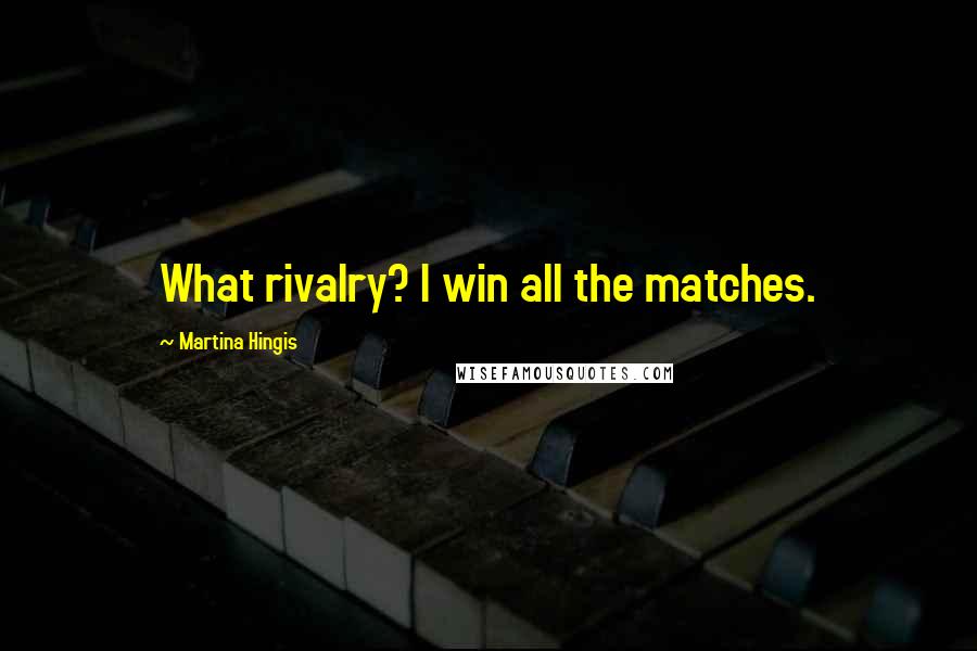 Martina Hingis Quotes: What rivalry? I win all the matches.