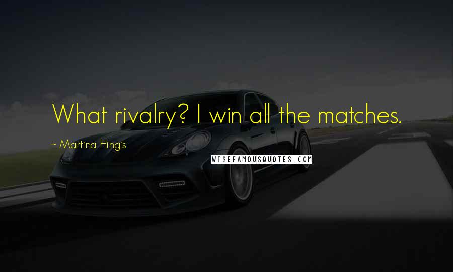 Martina Hingis Quotes: What rivalry? I win all the matches.