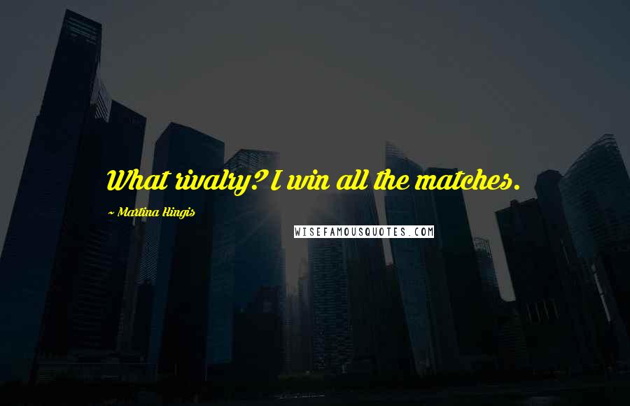 Martina Hingis Quotes: What rivalry? I win all the matches.