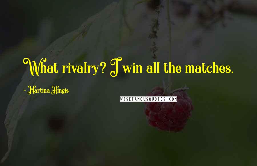 Martina Hingis Quotes: What rivalry? I win all the matches.