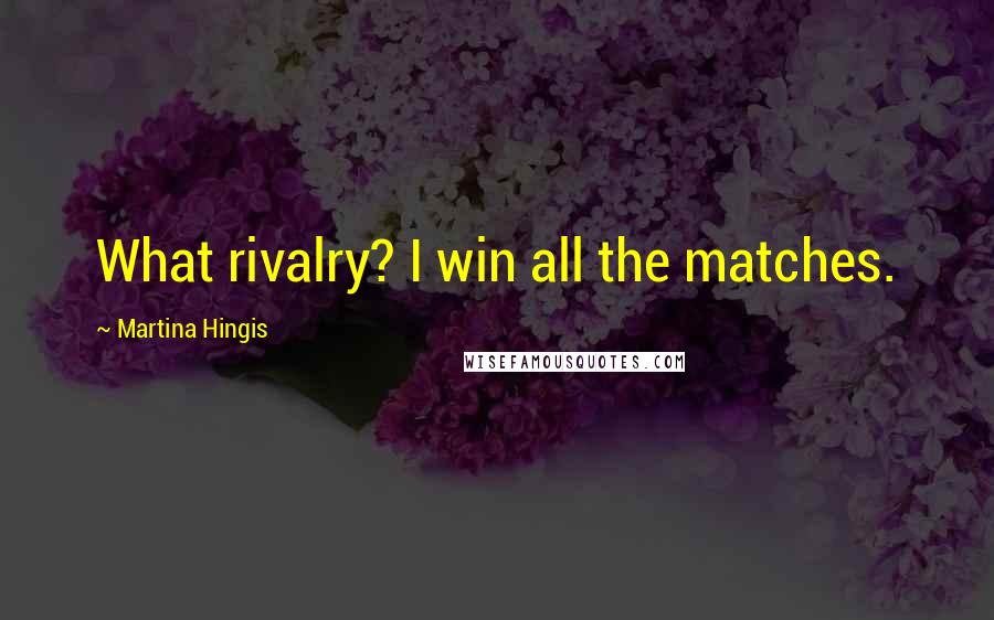 Martina Hingis Quotes: What rivalry? I win all the matches.