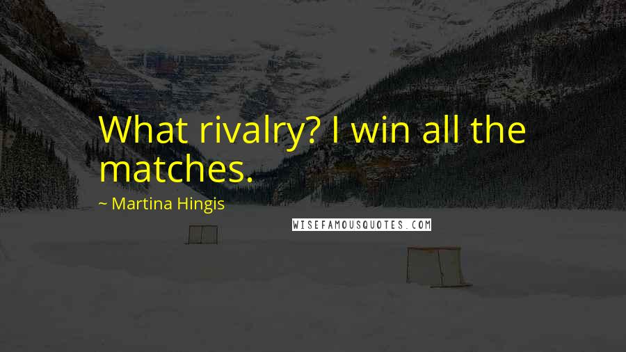 Martina Hingis Quotes: What rivalry? I win all the matches.