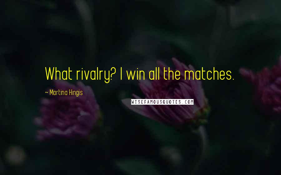 Martina Hingis Quotes: What rivalry? I win all the matches.