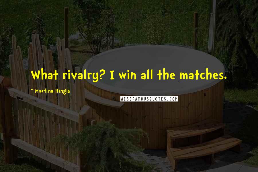 Martina Hingis Quotes: What rivalry? I win all the matches.