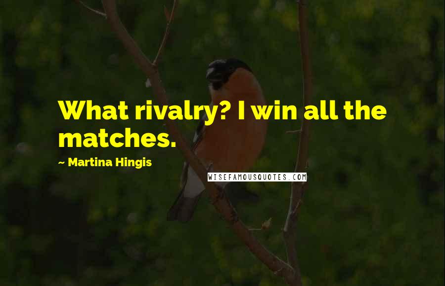 Martina Hingis Quotes: What rivalry? I win all the matches.