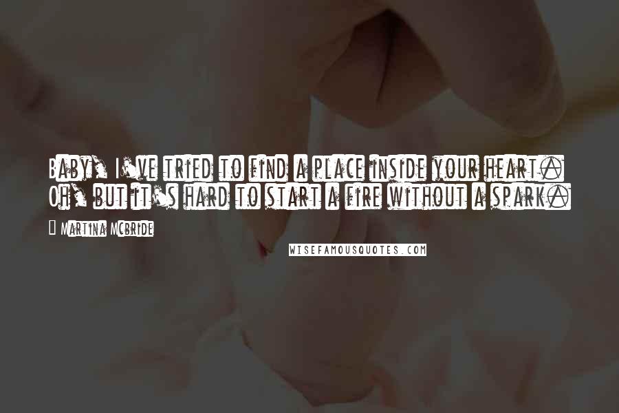 Martina Mcbride Quotes: Baby, I've tried to find a place inside your heart. Oh, but it's hard to start a fire without a spark.