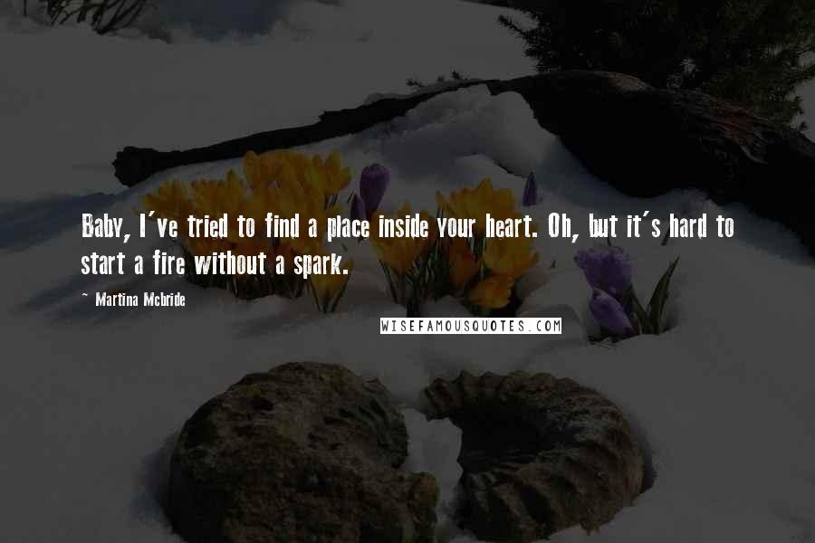Martina Mcbride Quotes: Baby, I've tried to find a place inside your heart. Oh, but it's hard to start a fire without a spark.