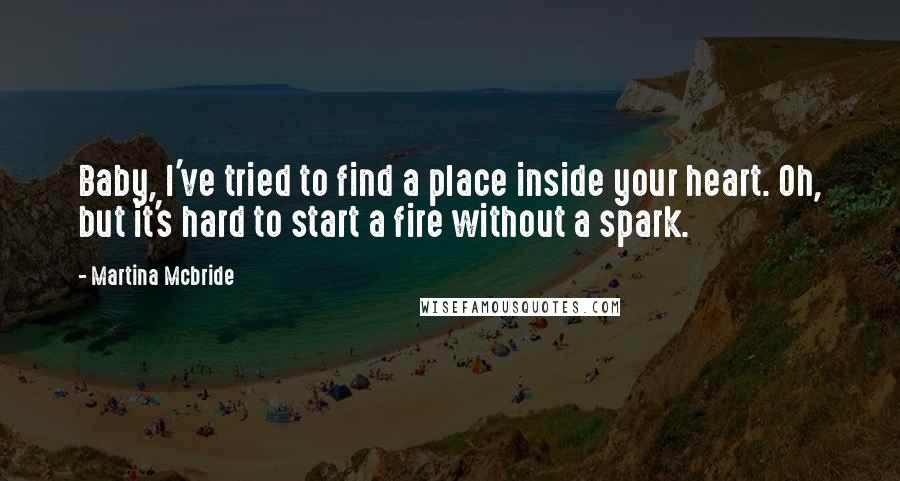 Martina Mcbride Quotes: Baby, I've tried to find a place inside your heart. Oh, but it's hard to start a fire without a spark.