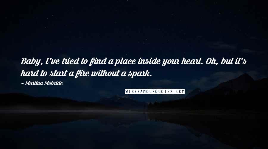 Martina Mcbride Quotes: Baby, I've tried to find a place inside your heart. Oh, but it's hard to start a fire without a spark.