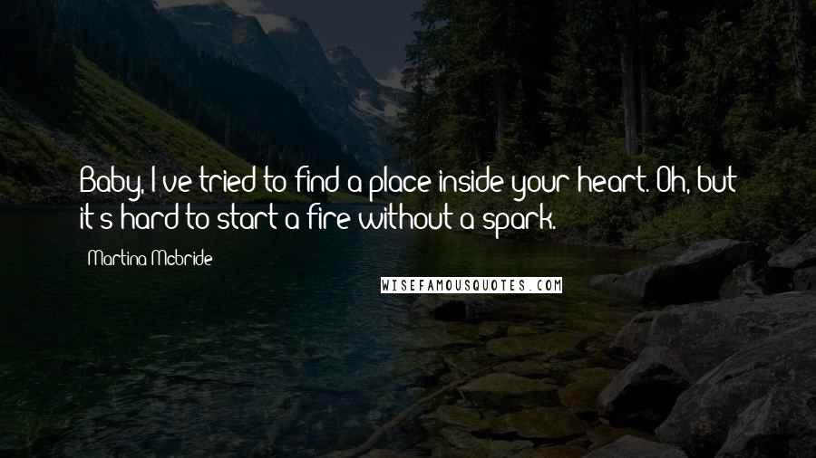 Martina Mcbride Quotes: Baby, I've tried to find a place inside your heart. Oh, but it's hard to start a fire without a spark.