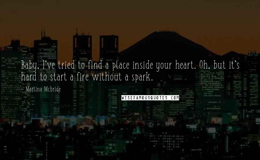Martina Mcbride Quotes: Baby, I've tried to find a place inside your heart. Oh, but it's hard to start a fire without a spark.