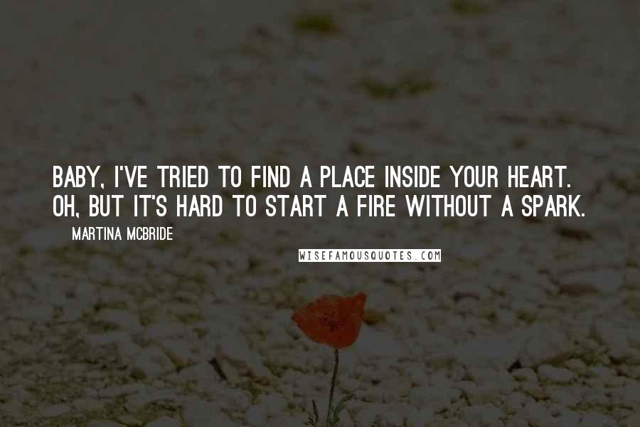 Martina Mcbride Quotes: Baby, I've tried to find a place inside your heart. Oh, but it's hard to start a fire without a spark.