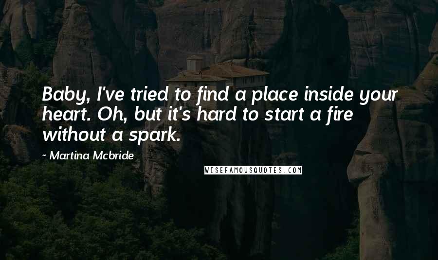 Martina Mcbride Quotes: Baby, I've tried to find a place inside your heart. Oh, but it's hard to start a fire without a spark.