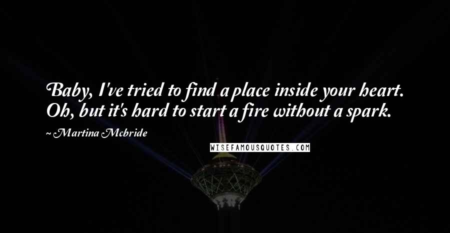 Martina Mcbride Quotes: Baby, I've tried to find a place inside your heart. Oh, but it's hard to start a fire without a spark.
