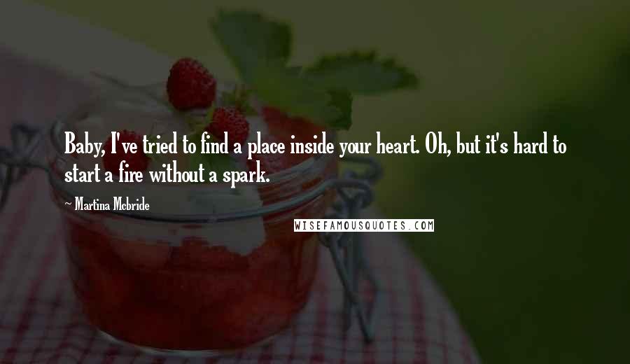 Martina Mcbride Quotes: Baby, I've tried to find a place inside your heart. Oh, but it's hard to start a fire without a spark.