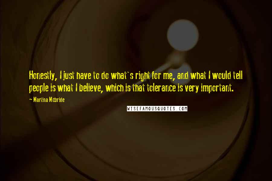 Martina Mcbride Quotes: Honestly, I just have to do what's right for me, and what I would tell people is what I believe, which is that tolerance is very important.