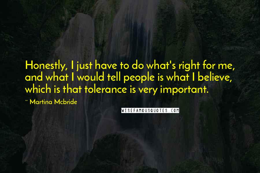 Martina Mcbride Quotes: Honestly, I just have to do what's right for me, and what I would tell people is what I believe, which is that tolerance is very important.