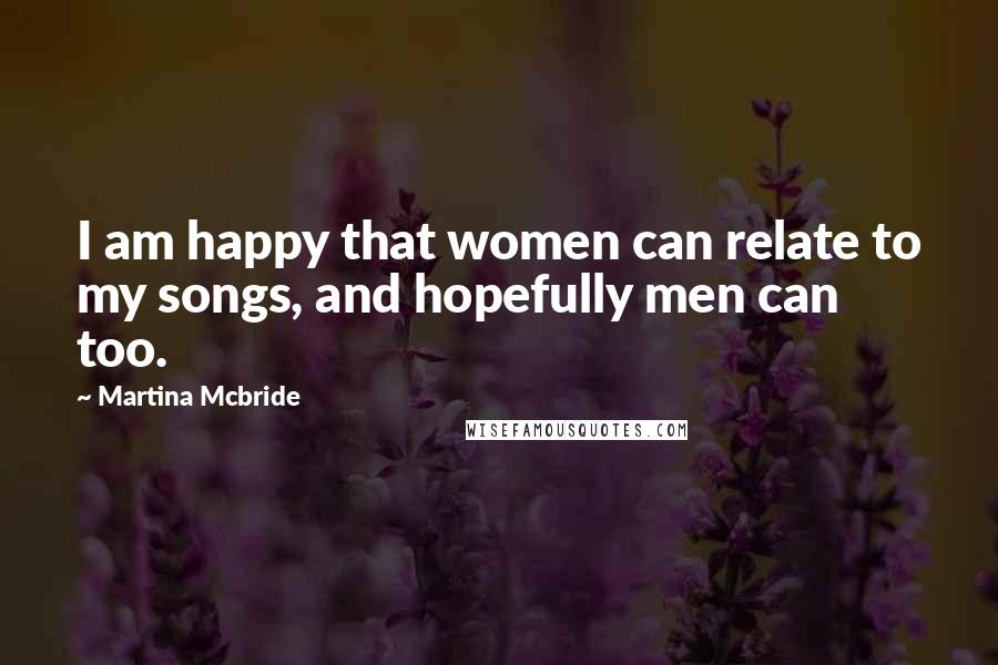 Martina Mcbride Quotes: I am happy that women can relate to my songs, and hopefully men can too.
