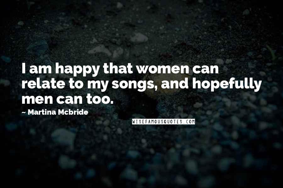 Martina Mcbride Quotes: I am happy that women can relate to my songs, and hopefully men can too.