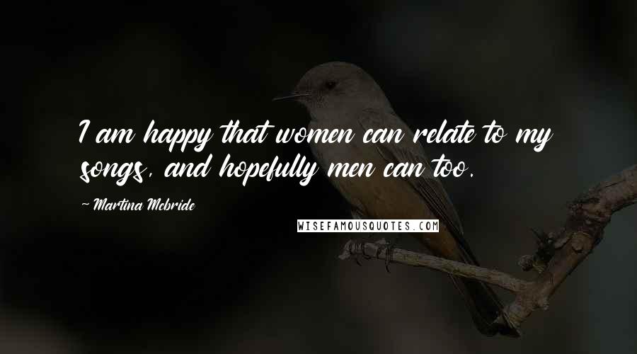 Martina Mcbride Quotes: I am happy that women can relate to my songs, and hopefully men can too.