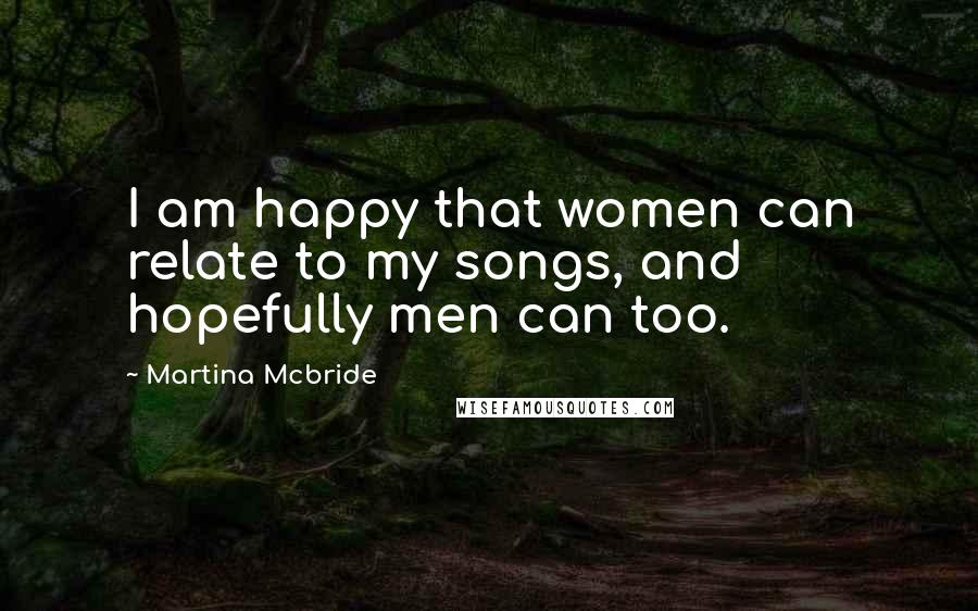 Martina Mcbride Quotes: I am happy that women can relate to my songs, and hopefully men can too.