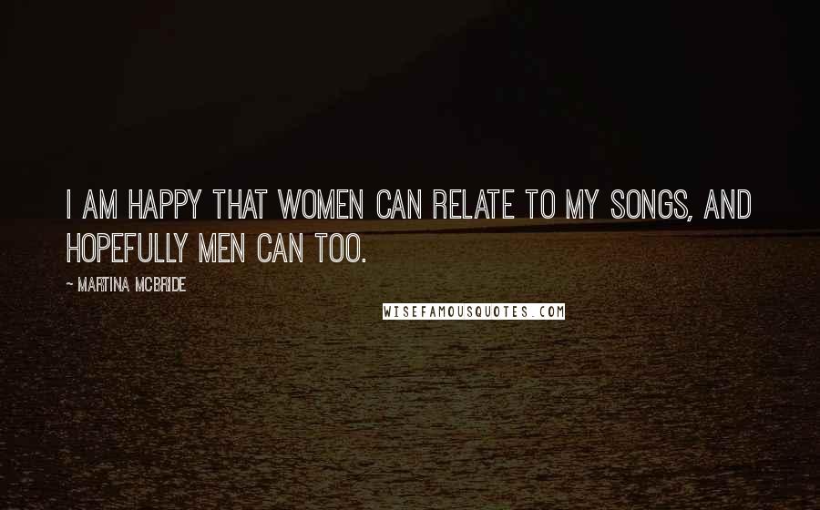 Martina Mcbride Quotes: I am happy that women can relate to my songs, and hopefully men can too.