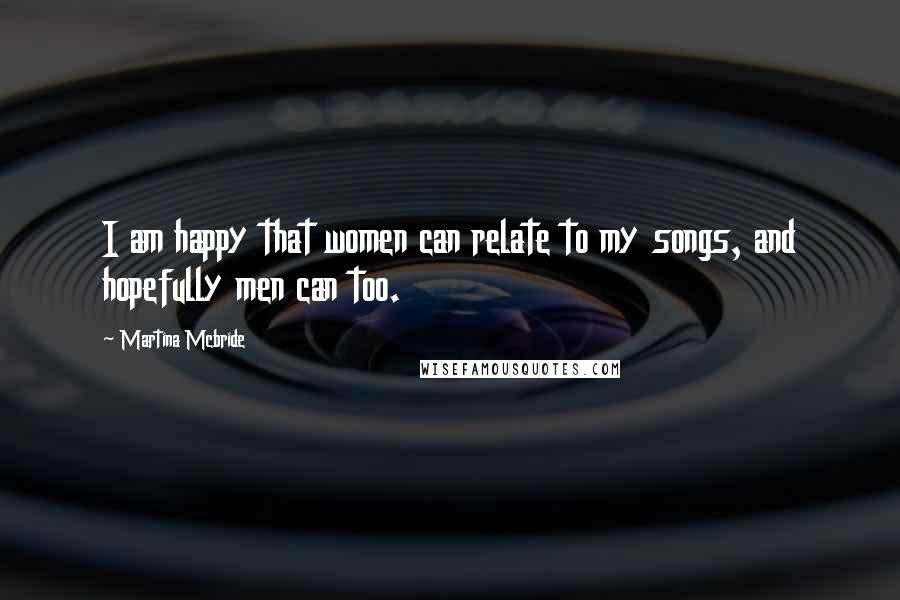 Martina Mcbride Quotes: I am happy that women can relate to my songs, and hopefully men can too.