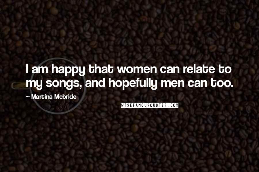 Martina Mcbride Quotes: I am happy that women can relate to my songs, and hopefully men can too.