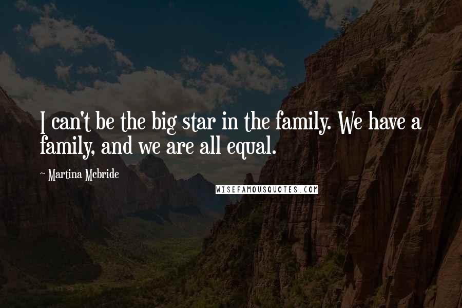 Martina Mcbride Quotes: I can't be the big star in the family. We have a family, and we are all equal.