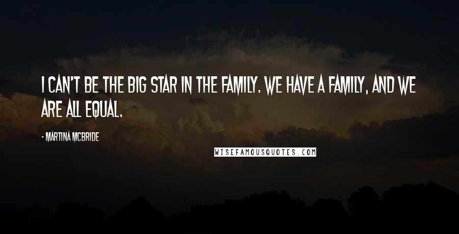 Martina Mcbride Quotes: I can't be the big star in the family. We have a family, and we are all equal.