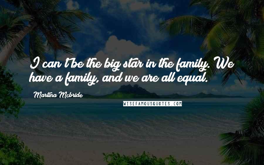 Martina Mcbride Quotes: I can't be the big star in the family. We have a family, and we are all equal.