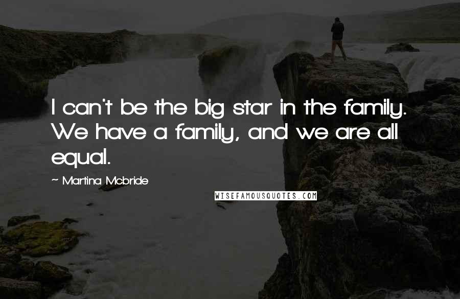 Martina Mcbride Quotes: I can't be the big star in the family. We have a family, and we are all equal.