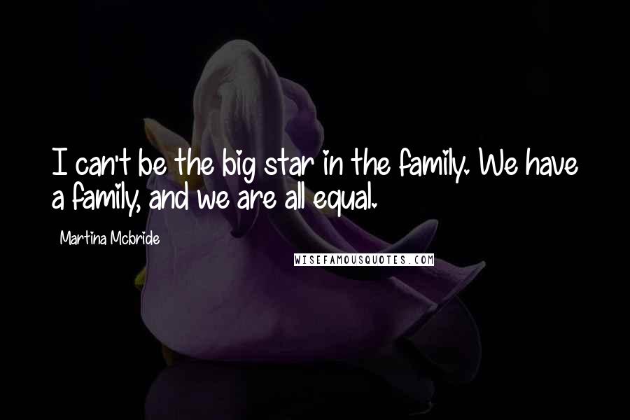 Martina Mcbride Quotes: I can't be the big star in the family. We have a family, and we are all equal.