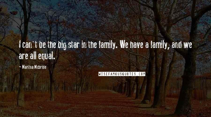 Martina Mcbride Quotes: I can't be the big star in the family. We have a family, and we are all equal.