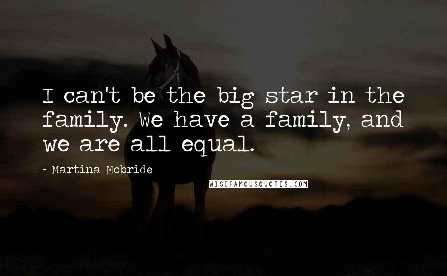 Martina Mcbride Quotes: I can't be the big star in the family. We have a family, and we are all equal.