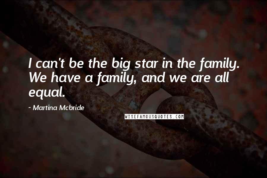 Martina Mcbride Quotes: I can't be the big star in the family. We have a family, and we are all equal.