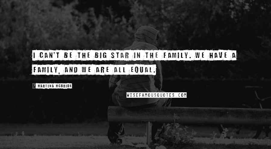 Martina Mcbride Quotes: I can't be the big star in the family. We have a family, and we are all equal.